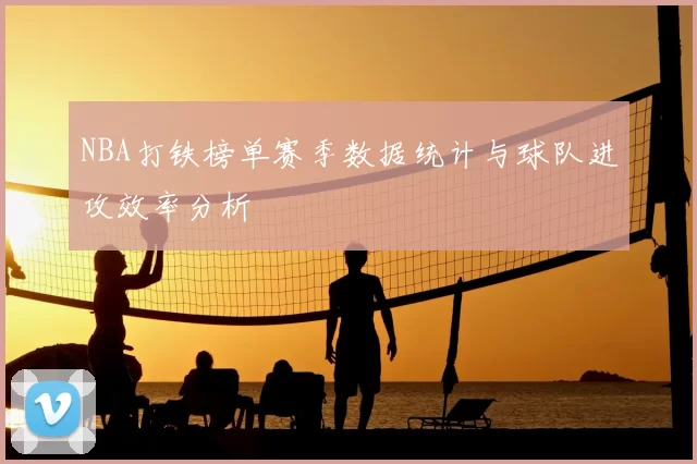 NBA打铁榜单赛季数据统计与球队进攻效率分析