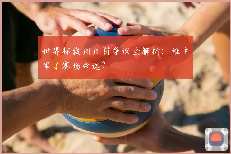 世界杯裁判判罚争议全解析:谁主宰了赛场命运?