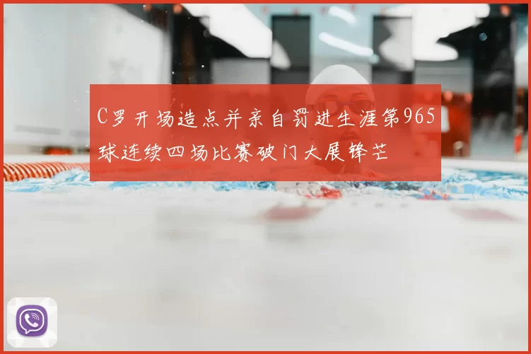 C罗开场造点并亲自罚进生涯第965球连续四场比赛破门大展锋芒