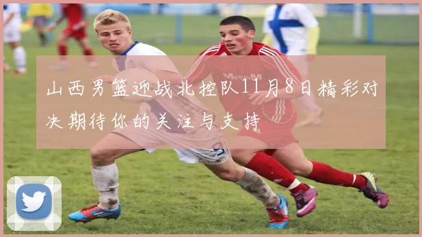 山西男篮迎战北控队11月8日精彩对决期待你的关注与支持