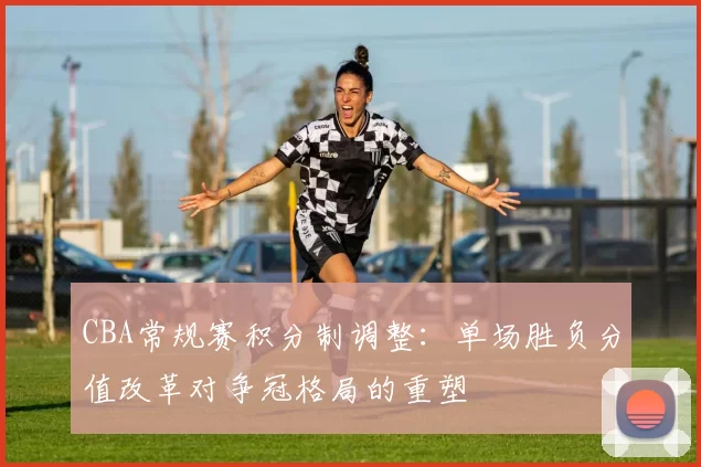 CBA常规赛积分制调整:单场胜负分值改革对争冠格局的重塑