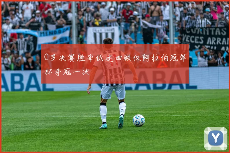 C罗决赛胜率低迷回顾仅阿拉伯冠军杯夺冠一次