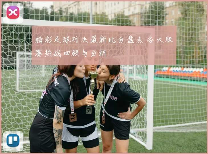 精彩足球对决最新比分盘点 各大联赛热战回顾与分析