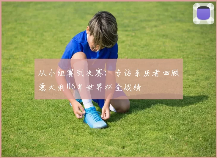 从小组赛到决赛:专访亲历者回顾意大利06年世界杯全战绩