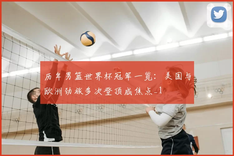 历年男篮世界杯冠军一览:美国与欧洲劲旅多次登顶成焦点_1