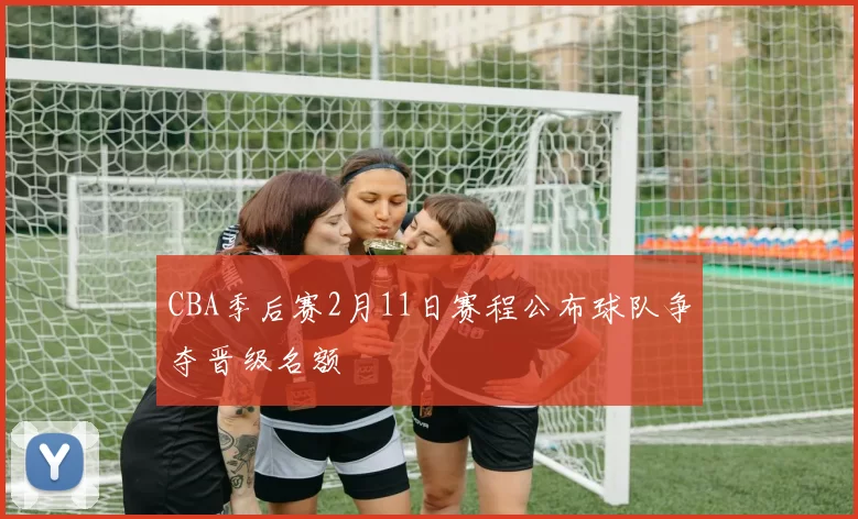 CBA季后赛2月11日赛程公布球队争夺晋级名额