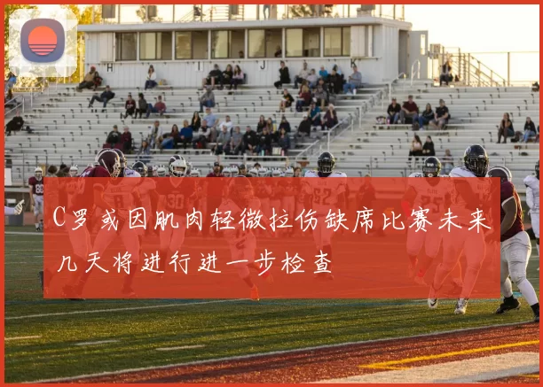 C罗或因肌肉轻微拉伤缺席比赛未来几天将进行进一步检查