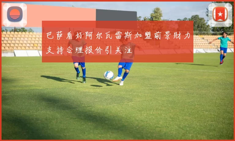 巴萨看好阿尔瓦雷斯加盟前景财力支持合理报价引关注