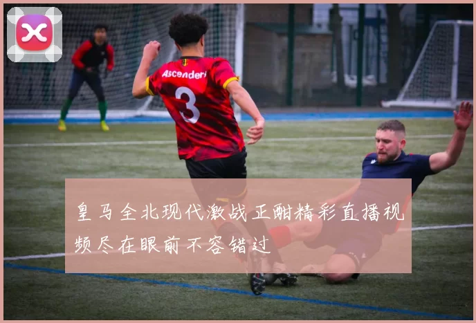 皇马全北现代激战正酣精彩直播视频尽在眼前不容错过
