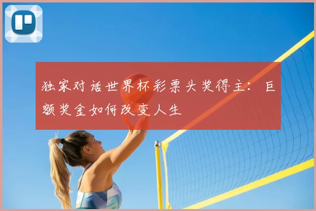 独家对话世界杯彩票头奖得主:巨额奖金如何改变人生