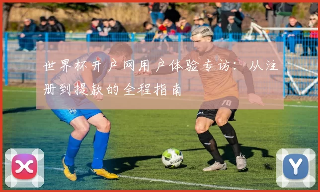 世界杯开户网用户体验专访：从注册到提款的全程指南