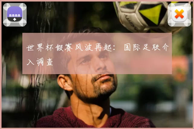 世界杯假赛风波再起:国际足联介入调查