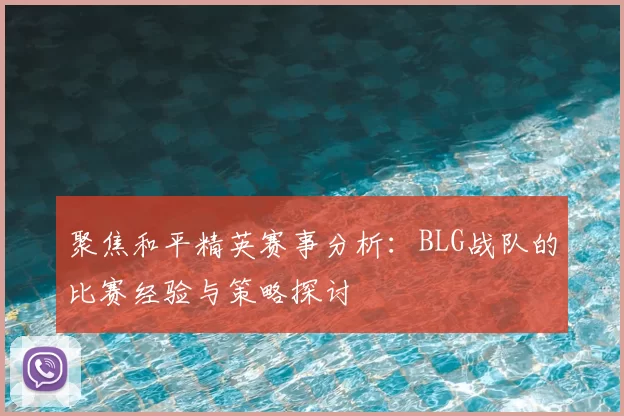 聚焦和平精英赛事分析：BLG战队的比赛经验与策略探讨