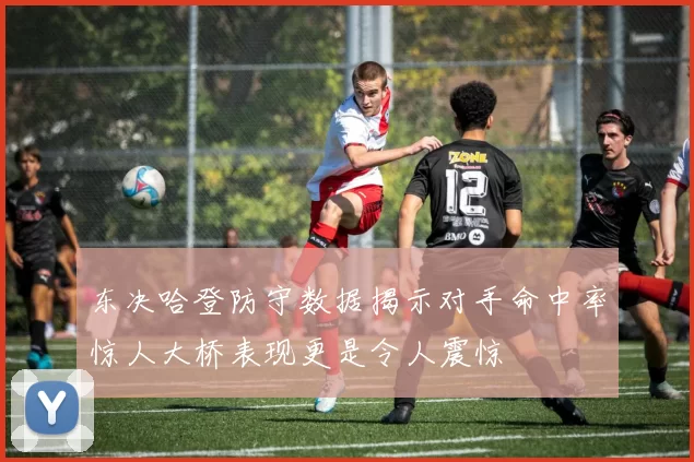 东决哈登防守数据揭示对手命中率惊人大桥表现更是令人震惊