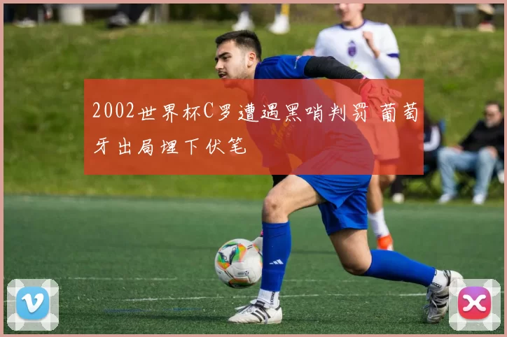 2002世界杯C罗遭遇黑哨判罚 葡萄牙出局埋下伏笔