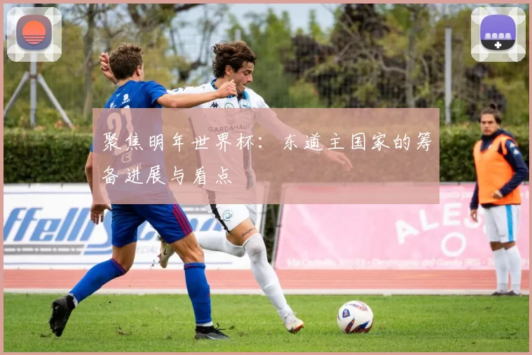 聚焦明年世界杯：东道主国家的筹备进展与看点