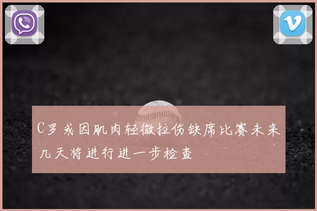 C罗或因肌肉轻微拉伤缺席比赛未来几天将进行进一步检查