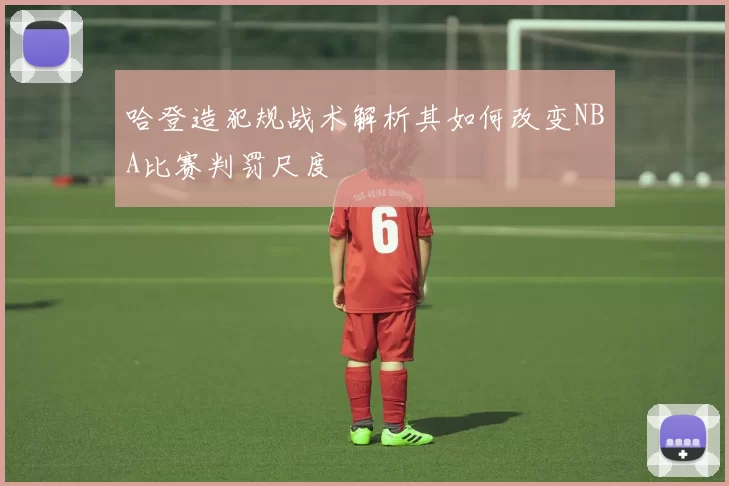 哈登造犯规战术解析其如何改变NBA比赛判罚尺度