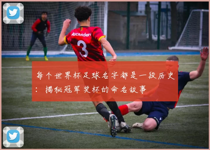 每个世界杯足球名字都是一段历史:揭秘冠军奖杯的命名故事