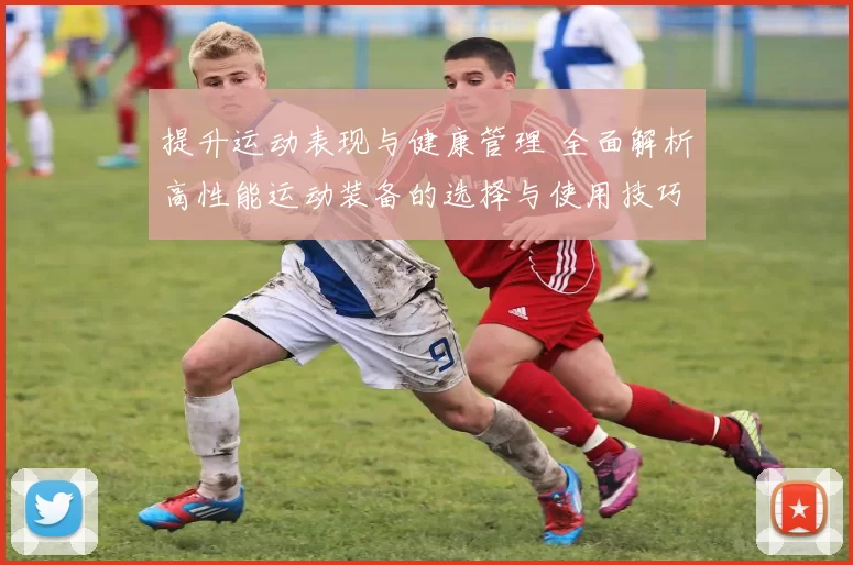 提升运动表现与健康管理 全面解析高性能运动装备的选择与使用技巧