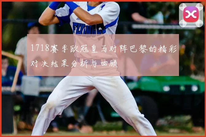 1718赛季欧冠皇马对阵巴黎的精彩对决结果分析与回顾