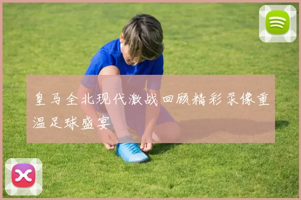 皇马全北现代激战回顾精彩录像重温足球盛宴