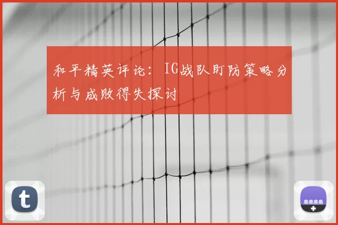 和平精英评论:IG战队盯防策略分析与成败得失探讨