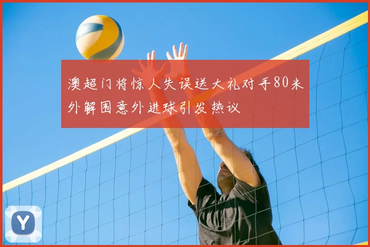 澳超门将惊人失误送大礼对手80米外解围意外进球引发热议