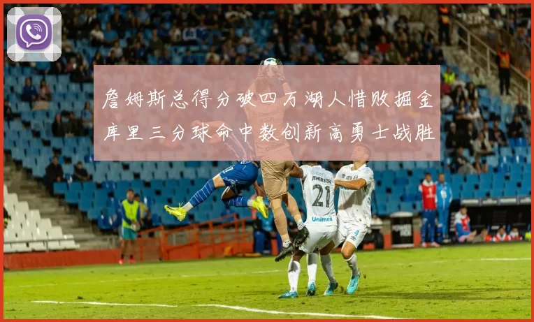 詹姆斯总得分破四万湖人惜败掘金库里三分球命中数创新高勇士战胜马刺