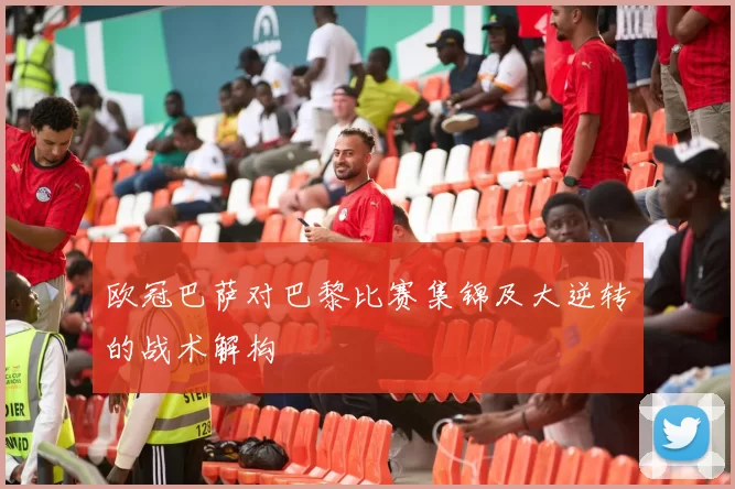 欧冠巴萨对巴黎比赛集锦及大逆转的战术解构