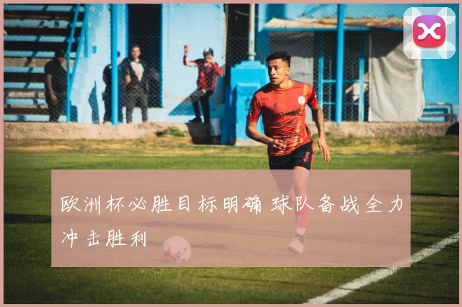 欧洲杯必胜目标明确 球队备战全力冲击胜利