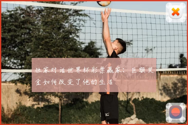 独家对话世界杯彩票赢家:巨额奖金如何改变了他的生活
