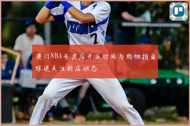 澳门NBA专卖店开业时间与购物指南球迷关注新店动态