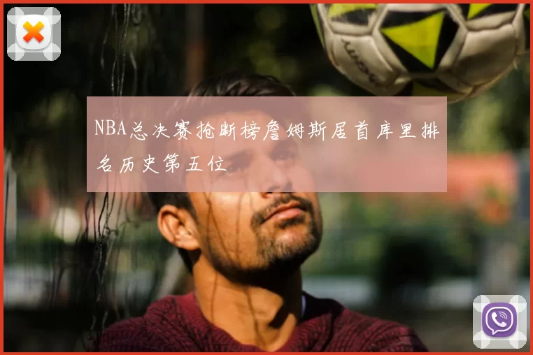NBA总决赛抢断榜詹姆斯居首库里排名历史第五位