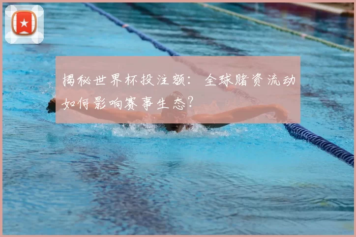 揭秘世界杯投注额：全球赌资流动如何影响赛事生态？