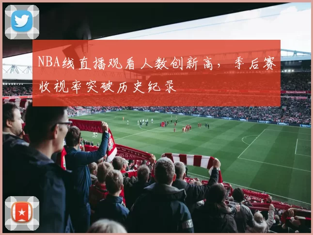 NBA线直播观看人数创新高,季后赛收视率突破历史纪录