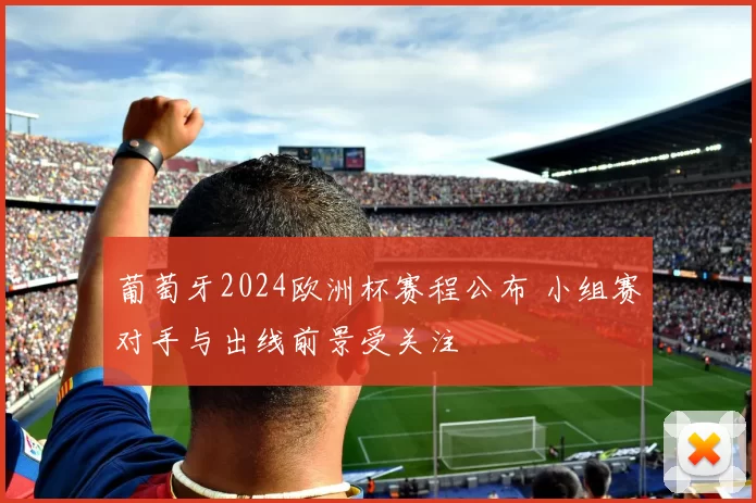 葡萄牙2024欧洲杯赛程公布 小组赛对手与出线前景受关注